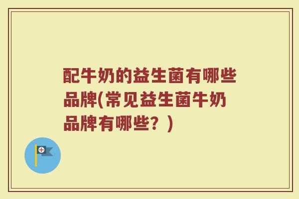 配牛奶的益生菌有哪些品牌(常见益生菌牛奶品牌有哪些？)