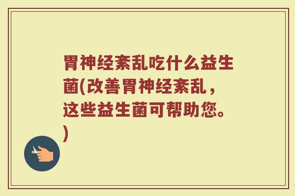 胃神经紊乱吃什么益生菌(改善胃神经紊乱，这些益生菌可帮助您。)