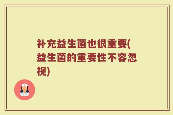 补充益生菌也很重要(益生菌的重要性不容忽视)