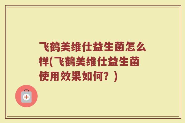 飞鹤美维仕益生菌怎么样(飞鹤美维仕益生菌使用效果如何？)