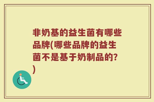 非奶基的益生菌有哪些品牌(哪些品牌的益生菌不是基于奶制品的？)
