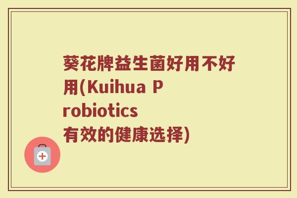 葵花牌益生菌好用不好用(Kuihua Probiotics 有效的健康选择)