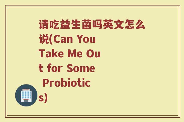请吃益生菌吗英文怎么说(Can You Take Me Out for Some Probiotics)