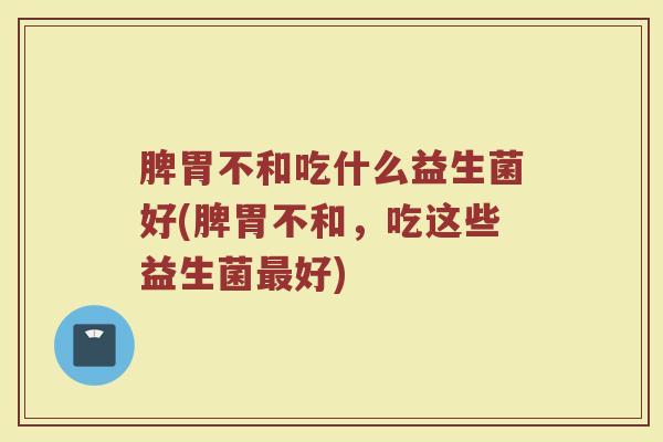 脾胃不和吃什么益生菌好(脾胃不和，吃这些益生菌最好)