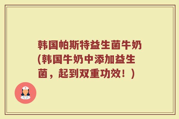 韩国帕斯特益生菌牛奶(韩国牛奶中添加益生菌，起到双重功效！)