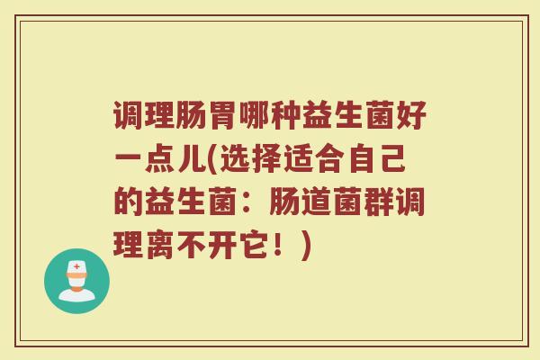 调理肠胃哪种益生菌好一点儿(选择适合自己的益生菌:肠道菌群调理离不开它!)