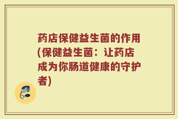 药店保健益生菌的作用(保健益生菌：让药店成为你肠道健康的守护者)