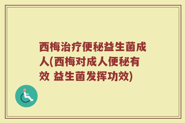 西梅治疗便秘益生菌成人(西梅对成人便秘有效 益生菌发挥功效)
