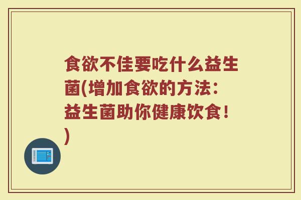 食欲不佳要吃什么益生菌(增加食欲的方法：益生菌助你健康饮食！)