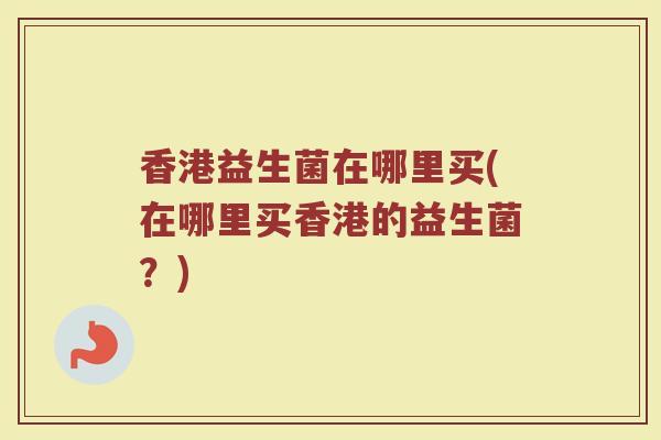 香港益生菌在哪里买(在哪里买香港的益生菌？)
