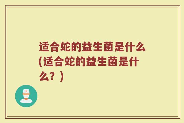 适合蛇的益生菌是什么(适合蛇的益生菌是什么？)