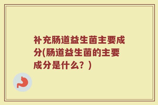补充肠道益生菌主要成分(肠道益生菌的主要成分是什么？)
