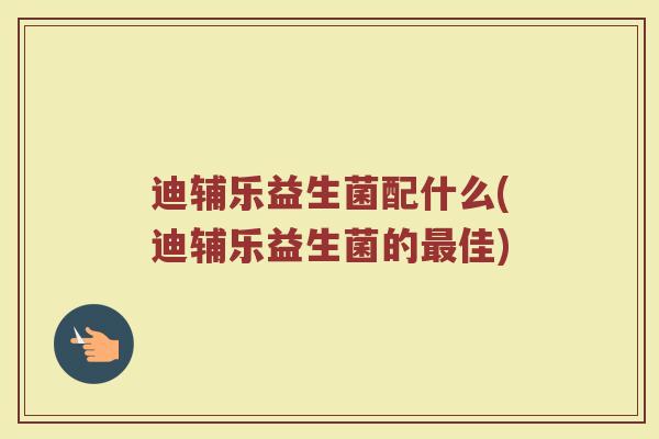 迪辅乐益生菌配什么(迪辅乐益生菌的最佳)