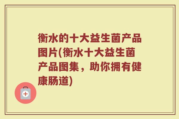 衡水的十大益生菌产品图片(衡水十大益生菌产品图集，助你拥有健康肠道)