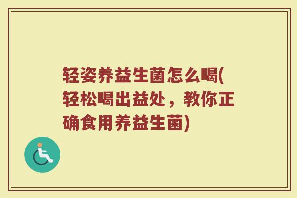 轻姿养益生菌怎么喝(轻松喝出益处，教你正确食用养益生菌)