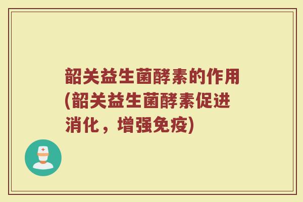 韶关益生菌酵素的作用(韶关益生菌酵素促进消化，增强免疫)