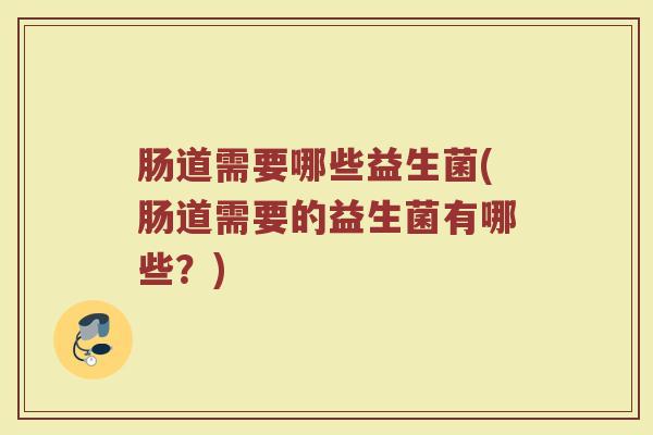 肠道需要哪些益生菌(肠道需要的益生菌有哪些？)