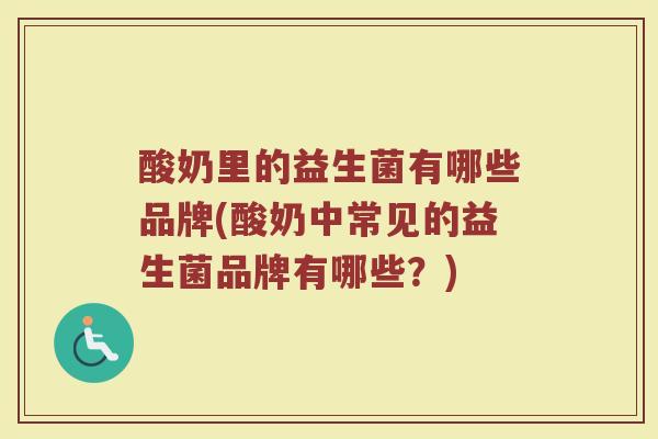 酸奶里的益生菌有哪些品牌(酸奶中常见的益生菌品牌有哪些？)