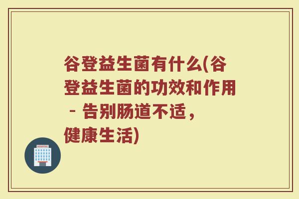 谷登益生菌有什么(谷登益生菌的功效和作用 - 告别肠道不适，健康生活)