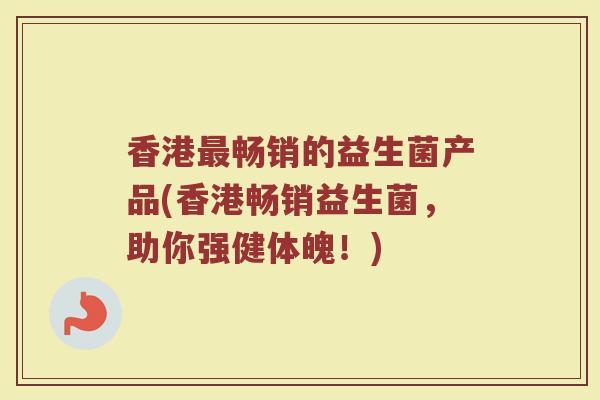 香港最畅销的益生菌产品(香港畅销益生菌，助你强健体魄！)