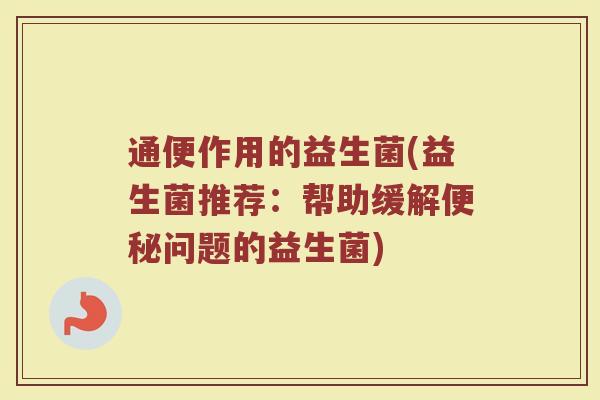 通便作用的益生菌(益生菌推荐：帮助缓解便秘问题的益生菌)