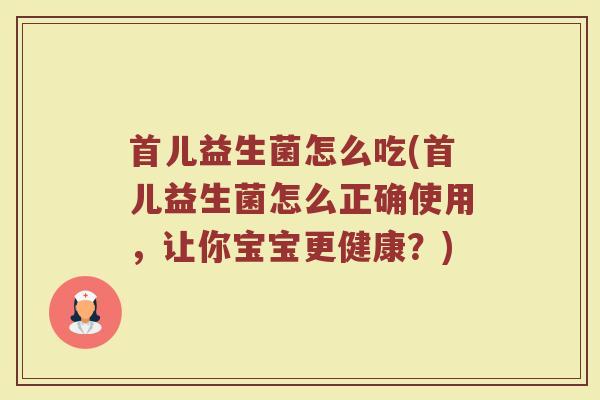 首儿益生菌怎么吃(首儿益生菌怎么正确使用，让你宝宝更健康？)