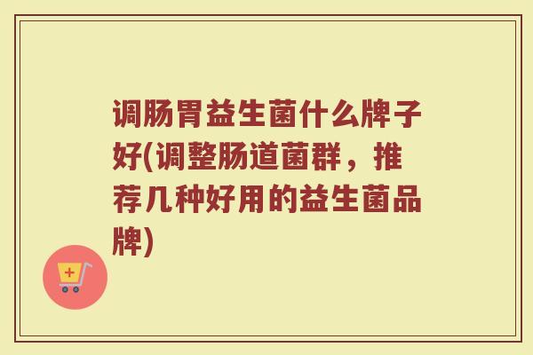 调肠胃益生菌什么牌子好(调整肠道菌群，推荐几种好用的益生菌品牌)