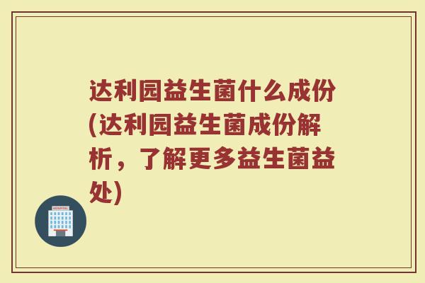 达利园益生菌什么成份(达利园益生菌成份解析，了解更多益生菌益处)