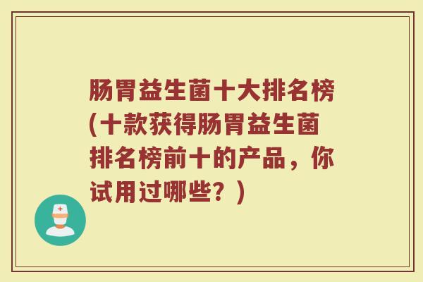 肠胃益生菌十大排名榜(十款获得肠胃益生菌排名榜前十的产品，你试用过哪些？)
