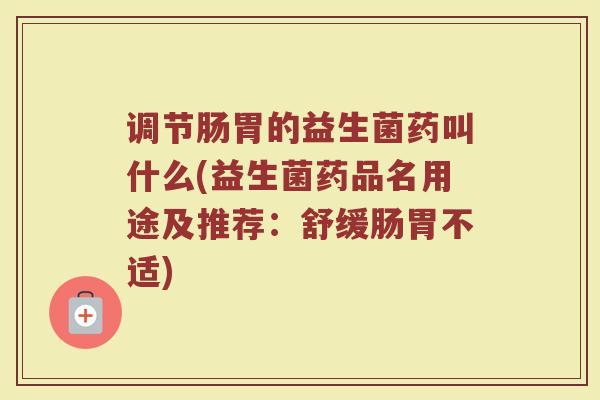 调节肠胃的益生菌药叫什么(益生菌药品名用途及推荐：舒缓肠胃不适)