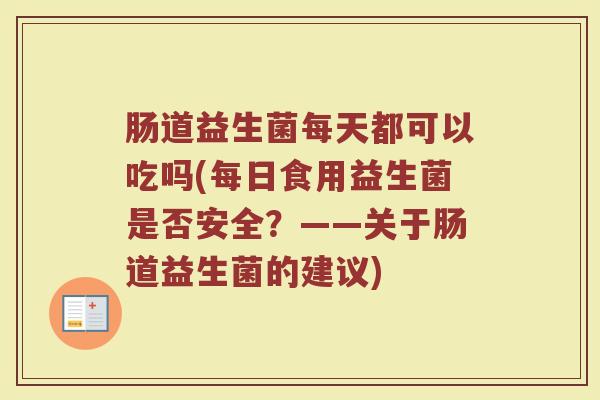 肠道益生菌每天都可以吃吗(每日食用益生菌是否安全？——关于肠道益生菌的建议)