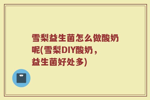 雪梨益生菌怎么做酸奶呢(雪梨DIY酸奶，益生菌好处多)