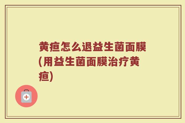 黄疸怎么退益生菌面膜(用益生菌面膜治疗黄疸)