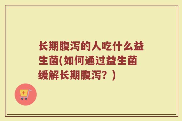 长期腹泻的人吃什么益生菌(如何通过益生菌缓解长期腹泻？)
