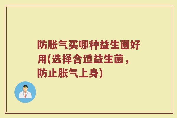 防胀气买哪种益生菌好用(选择合适益生菌，防止胀气上身)