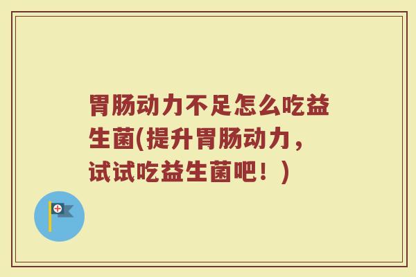 胃肠动力不足怎么吃益生菌(提升胃肠动力，试试吃益生菌吧！)