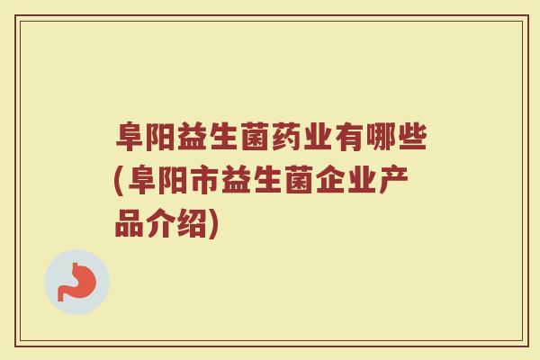 阜阳益生菌药业有哪些(阜阳市益生菌企业产品介绍)