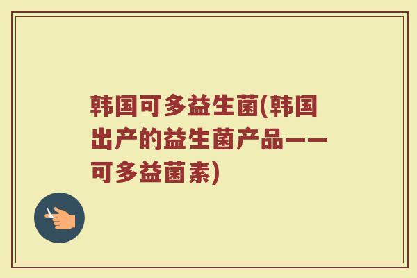 韩国可多益生菌(韩国出产的益生菌产品——可多益菌素)