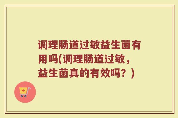 调理肠道过敏益生菌有用吗(调理肠道过敏，益生菌真的有效吗？)