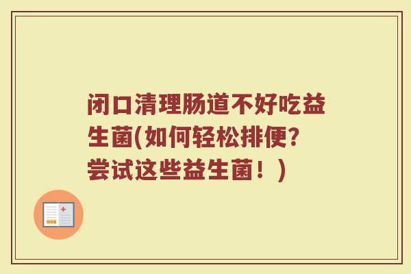 闭口清理肠道不好吃益生菌(如何轻松排便？尝试这些益生菌！)