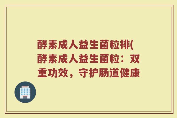 酵素成人益生菌粒排(酵素成人益生菌粒：双重功效，守护肠道健康