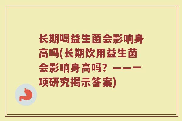 长期喝益生菌会影响身高吗(长期饮用益生菌会影响身高吗？——一项研究揭示答案)