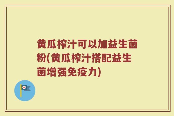 黄瓜榨汁可以加益生菌粉(黄瓜榨汁搭配益生菌增强免疫力)