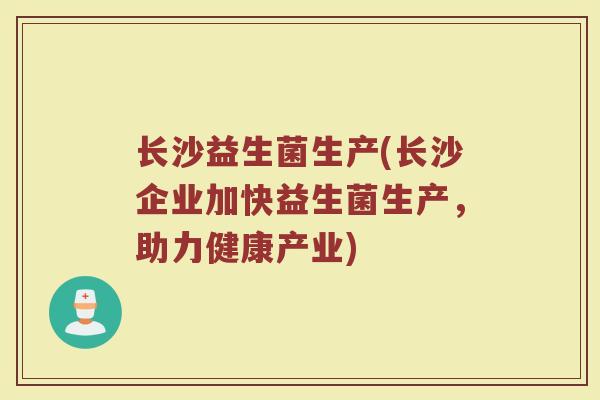 长沙益生菌生产(长沙企业加快益生菌生产，助力健康产业)