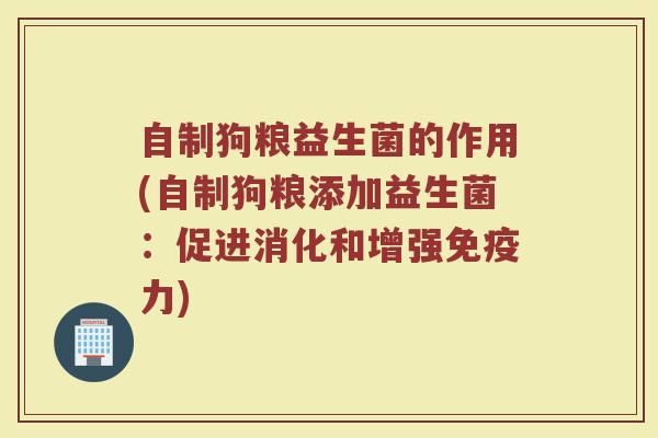 自制狗粮益生菌的作用(自制狗粮添加益生菌：促进消化和增强免疫力)