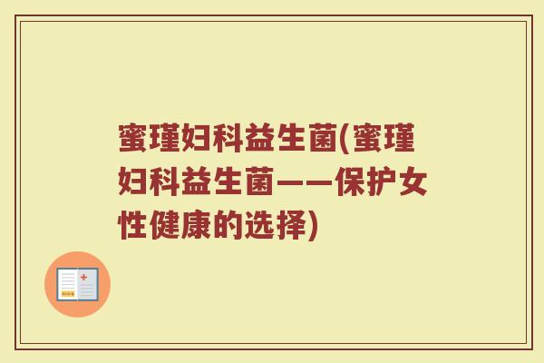 蜜瑾妇科益生菌(蜜瑾妇科益生菌——保护女性健康的选择)