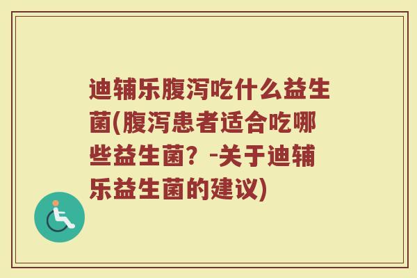 迪辅乐腹泻吃什么益生菌(腹泻患者适合吃哪些益生菌？-关于迪辅乐益生菌的建议)