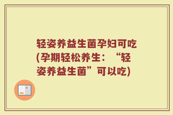 轻姿养益生菌孕妇可吃(孕期轻松养生：“轻姿养益生菌”可以吃)