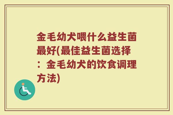 金毛幼犬喂什么益生菌最好(最佳益生菌选择：金毛幼犬的饮食调理方法)