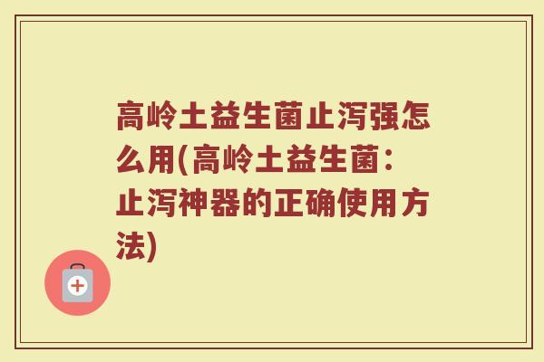 高岭土益生菌止泻强怎么用(高岭土益生菌:止泻神器的正确使用方法) 高岭土益生菌止泻强怎么用(高岭土益生菌:止泻神器的正确使用方法)